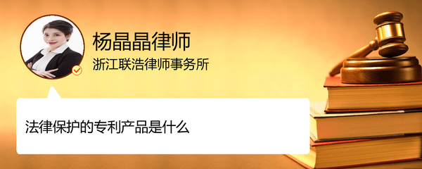 法律保护的专利产品是哪些_浙江金华杨晶晶律师_精彩语音问答_-